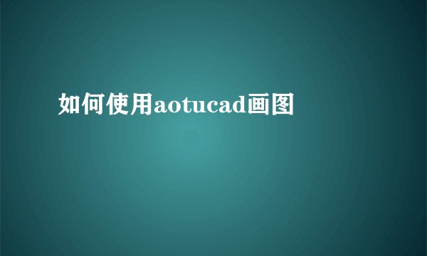 如何使用aotucad画图