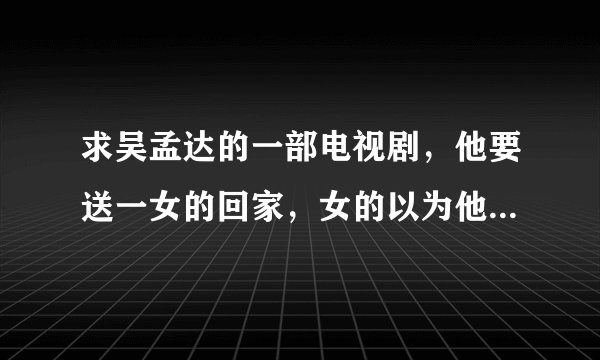 求吴孟达的一部电视剧，他要送一女的回家，女的以为他开车，结果车走了，吴孟达推三轮车，求第几集几分