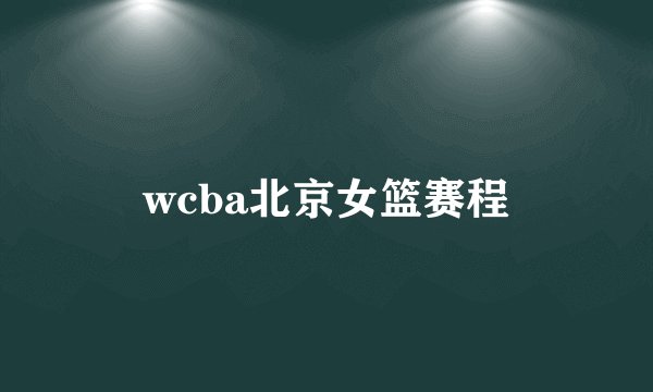 wcba北京女篮赛程