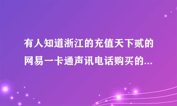 有人知道浙江的充值天下贰的网易一卡通声讯电话购买的电话是多少么？