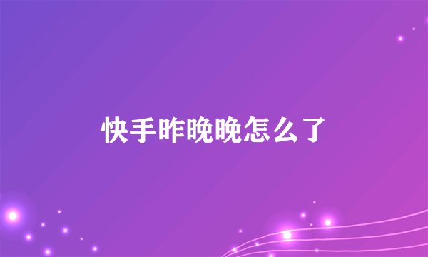 快手昨晚晚怎么了