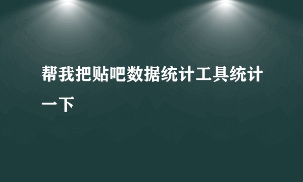 帮我把贴吧数据统计工具统计一下