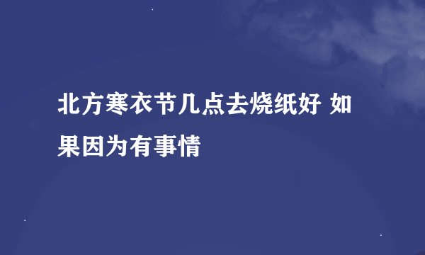 北方寒衣节几点去烧纸好 如果因为有事情