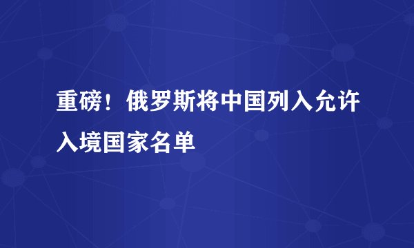 重磅！俄罗斯将中国列入允许入境国家名单