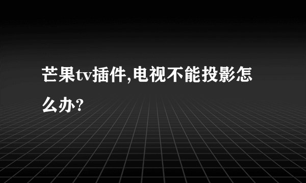 芒果tv插件,电视不能投影怎么办?