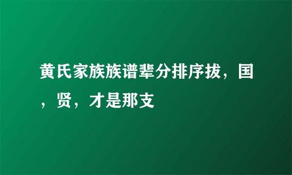 黄氏家族族谱辈分排序拔，国，贤，才是那支