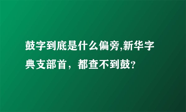 鼓字到底是什么偏旁,新华字典支部首，都查不到鼓？