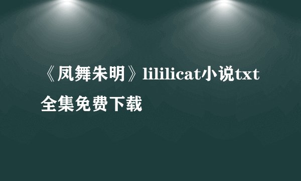 《凤舞朱明》lililicat小说txt全集免费下载