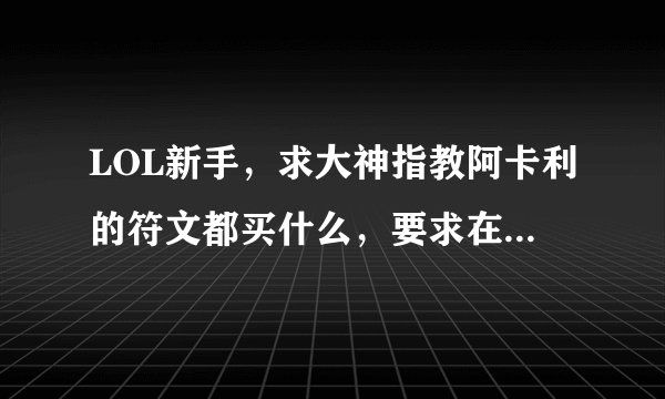 LOL新手，求大神指教阿卡利的符文都买什么，要求在当前的商店中能买到的，什么高级力量，高级洞察的都没有