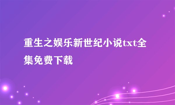 重生之娱乐新世纪小说txt全集免费下载