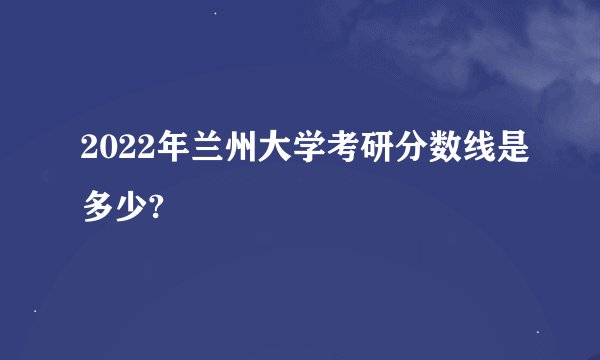 2022年兰州大学考研分数线是多少?