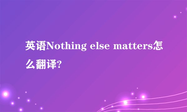 英语Nothing else matters怎么翻译?