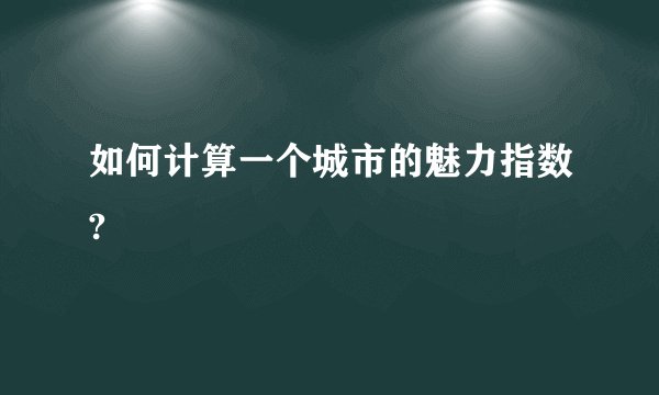 如何计算一个城市的魅力指数?