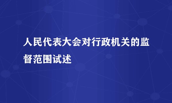 人民代表大会对行政机关的监督范围试述