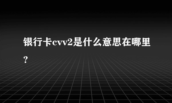 银行卡cvv2是什么意思在哪里？