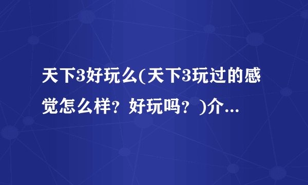 天下3好玩么(天下3玩过的感觉怎么样？好玩吗？)介绍_天下3好玩么(天下3玩过的感觉怎么样？好玩吗？)是什么