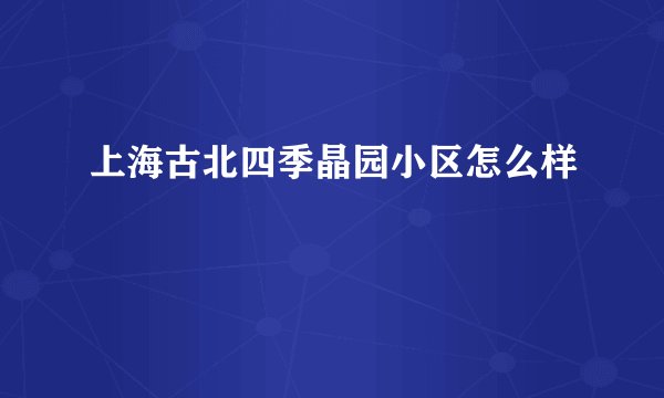 上海古北四季晶园小区怎么样