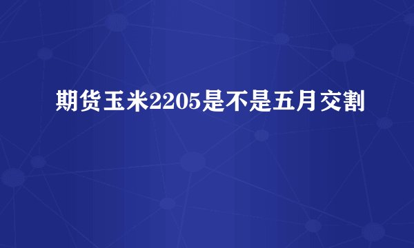期货玉米2205是不是五月交割