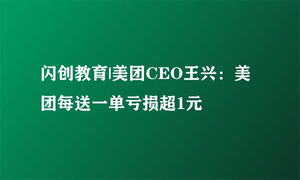 闪创教育|美团CEO王兴：美团每送一单亏损超1元