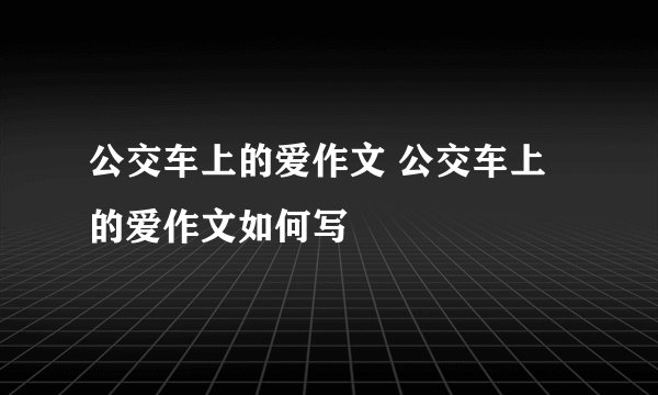 公交车上的爱作文 公交车上的爱作文如何写