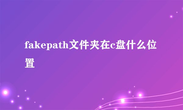 fakepath文件夹在c盘什么位置
