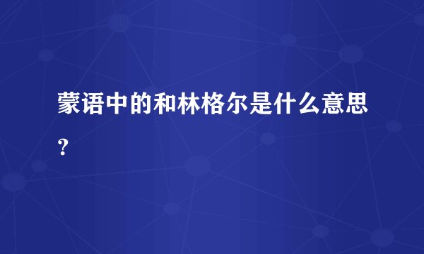 蒙语中的和林格尔是什么意思？