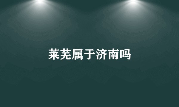 莱芜属于济南吗