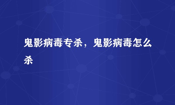 鬼影病毒专杀，鬼影病毒怎么杀