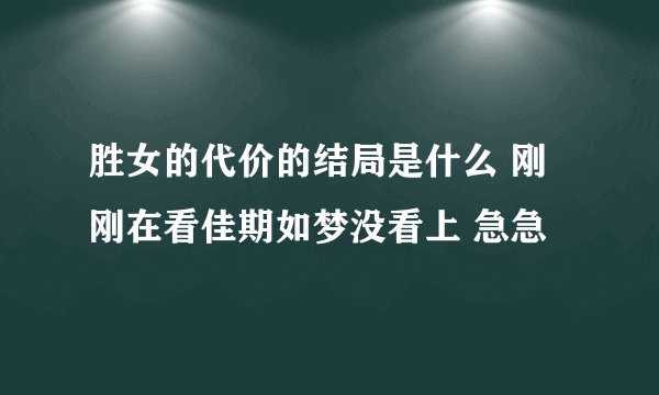 胜女的代价的结局是什么 刚刚在看佳期如梦没看上 急急