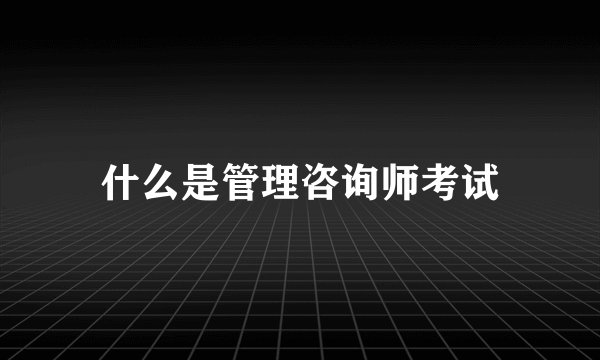 什么是管理咨询师考试