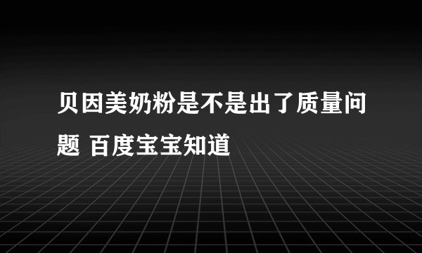 贝因美奶粉是不是出了质量问题 百度宝宝知道