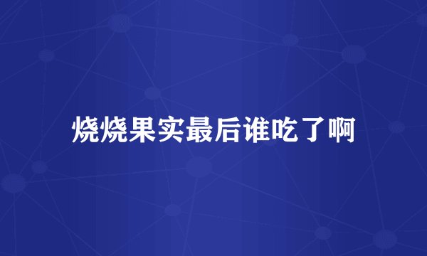 烧烧果实最后谁吃了啊