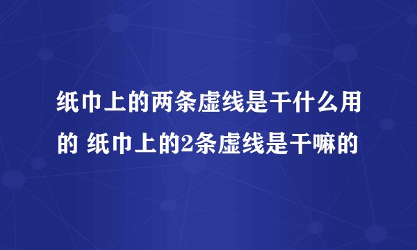 纸巾上的两条虚线是干什么用的 纸巾上的2条虚线是干嘛的