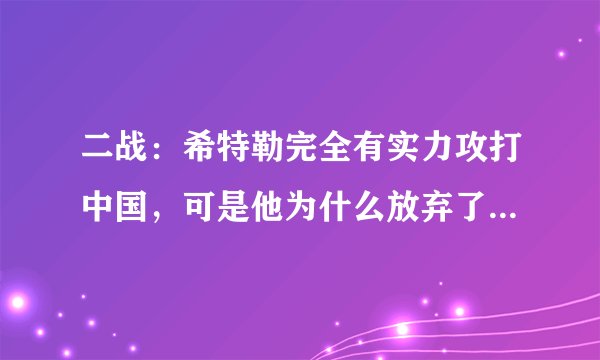 二战：希特勒完全有实力攻打中国，可是他为什么放弃了中国这块“肥肉”？