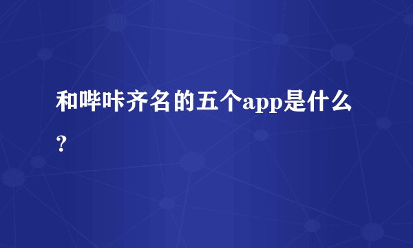和哔咔齐名的五个app是什么？