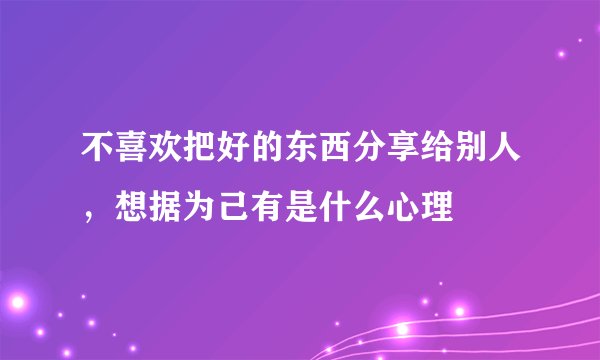 不喜欢把好的东西分享给别人，想据为己有是什么心理