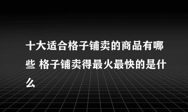 十大适合格子铺卖的商品有哪些 格子铺卖得最火最快的是什么