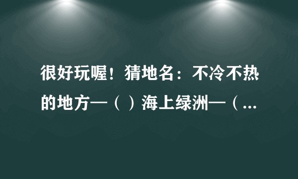 很好玩喔！猜地名：不冷不热的地方—（）海上绿洲—（）两个胖子站在
