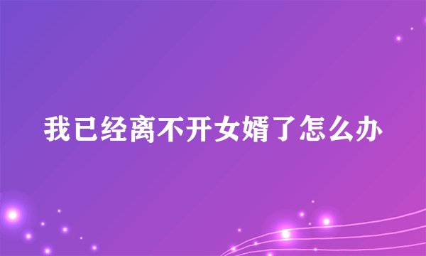 我已经离不开女婿了怎么办