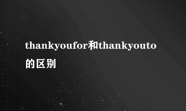 thankyoufor和thankyouto的区别
