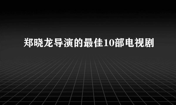 郑晓龙导演的最佳10部电视剧