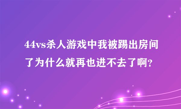 44vs杀人游戏中我被踢出房间了为什么就再也进不去了啊？