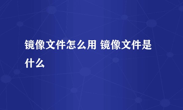 镜像文件怎么用 镜像文件是什么