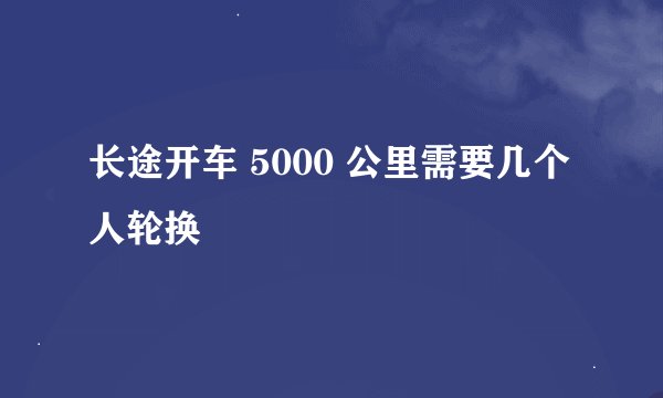 长途开车 5000 公里需要几个人轮换