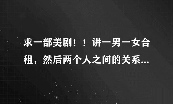 求一部美剧！！讲一男一女合租，然后两个人之间的关系是那种比朋友多一点比爱情少一点的。男主角是金头发