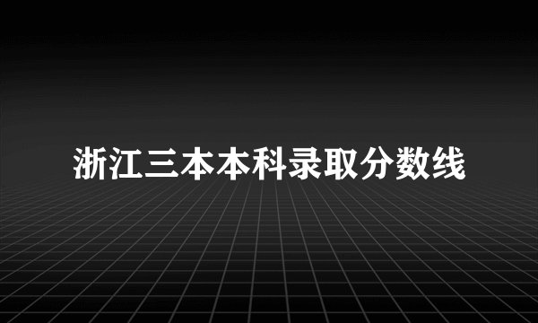 浙江三本本科录取分数线