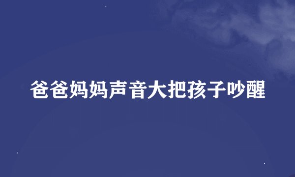 爸爸妈妈声音大把孩子吵醒