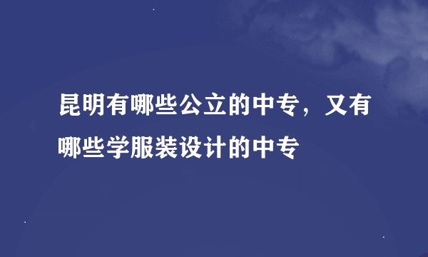 昆明有哪些公立的中专，又有哪些学服装设计的中专