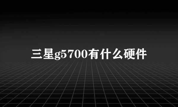 三星g5700有什么硬件