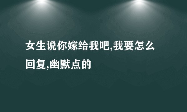 女生说你嫁给我吧,我要怎么回复,幽默点的